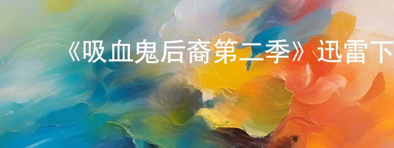 ﻿保昌的网络影视资源,﻿《吸血鬼后裔第二季》迅雷下载/在线观看-魔幻科幻-美剧天堂
